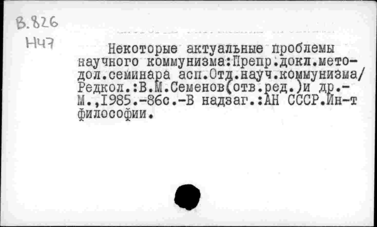 ﻿е>.ис
Некоторые актуальные проблемы научного коммунизма:Препр.докл.мето-дол, семинара асп.Отд.науч.коммунизма/ Редкол.:В.м.Семенов(отв.ред.)и др.-М.,1985.-860.-В надзаг.:АН СССР.Ин-т философии.